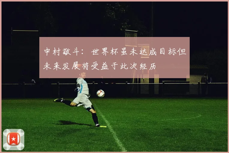 中村敬斗：世界杯虽未达成目标但未来发展将受益于此次经历