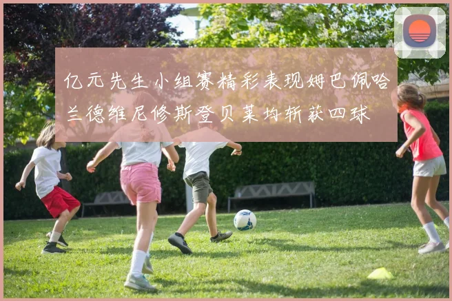 亿元先生小组赛精彩表现姆巴佩哈兰德维尼修斯登贝莱均斩获四球