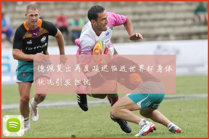 德佩复出再度延迟临近世界杯身体状况引发担忧