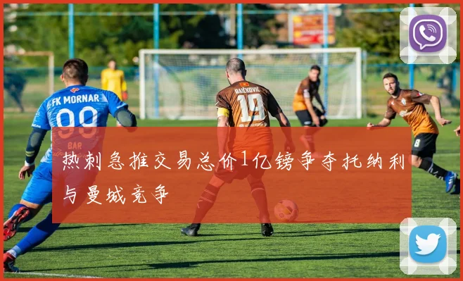 热刺急推交易总价1亿镑争夺托纳利与曼城竞争