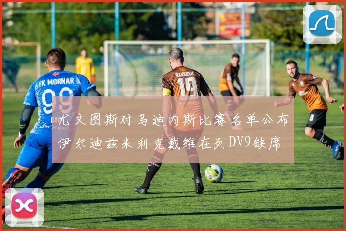 尤文图斯对乌迪内斯比赛名单公布伊尔迪兹米利克戴维在列DV9缺席