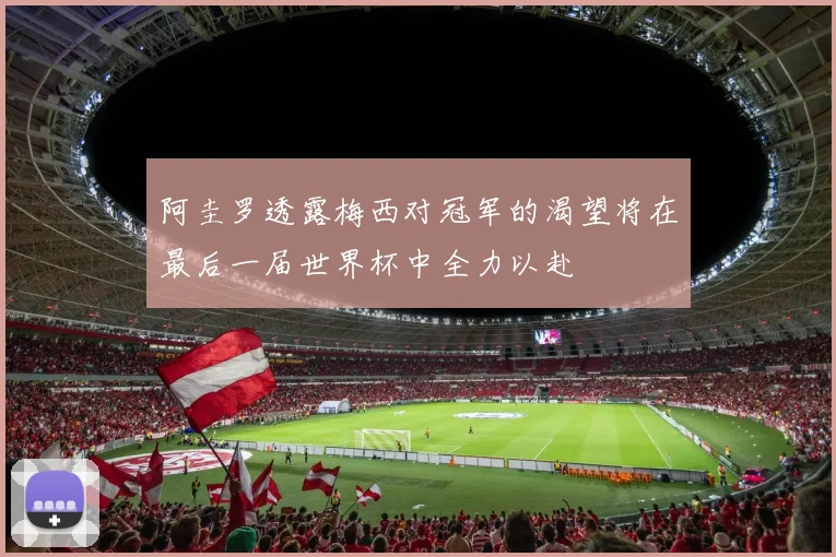 阿圭罗透露梅西对冠军的渴望将在最后一届世界杯中全力以赴