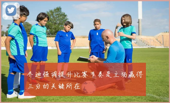 乔迪强调提升比赛节奏是主场赢得三分的关键所在