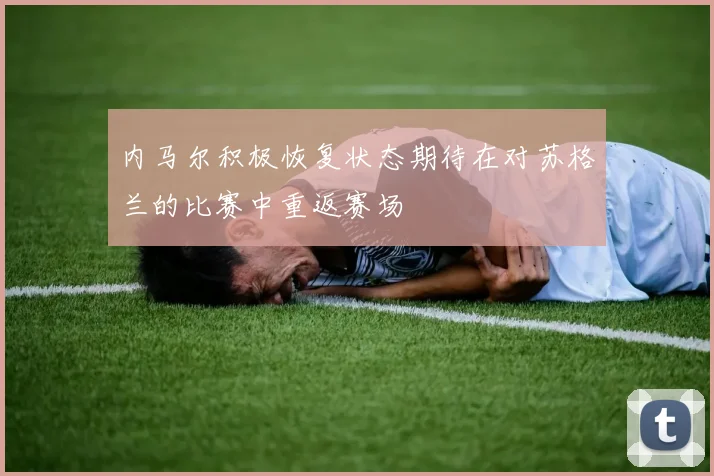 内马尔积极恢复状态期待在对苏格兰的比赛中重返赛场