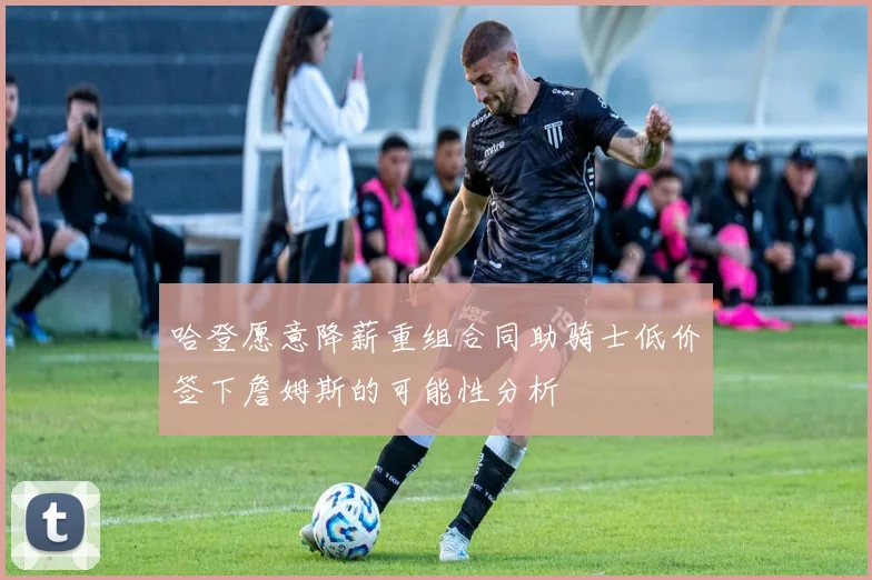 哈登愿意降薪重组合同助骑士低价签下詹姆斯的可能性分析