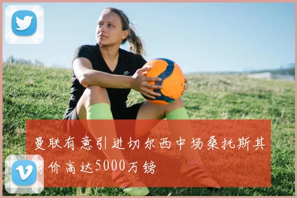 曼联有意引进切尔西中场桑托斯其身价高达5000万镑