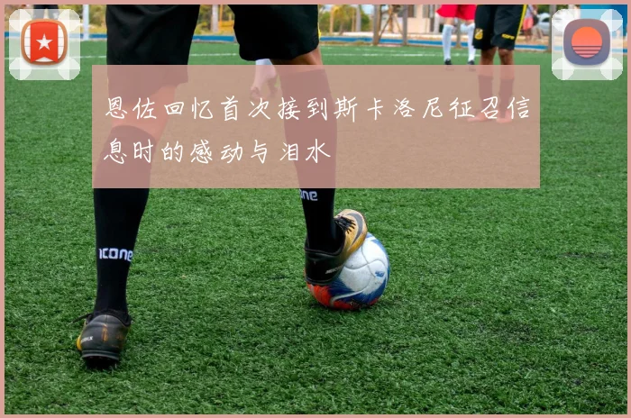 恩佐回忆首次接到斯卡洛尼征召信息时的感动与泪水