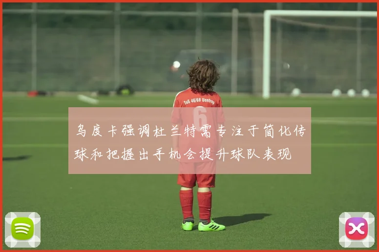 乌度卡强调杜兰特需专注于简化传球和把握出手机会提升球队表现