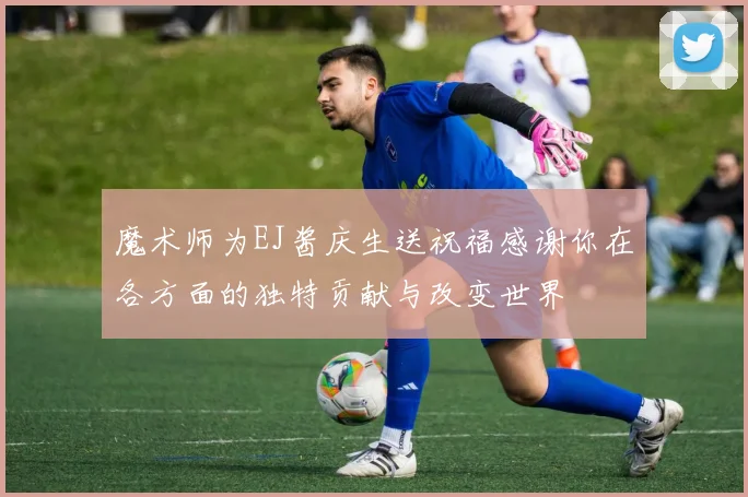魔术师为EJ酱庆生送祝福感谢你在各方面的独特贡献与改变世界