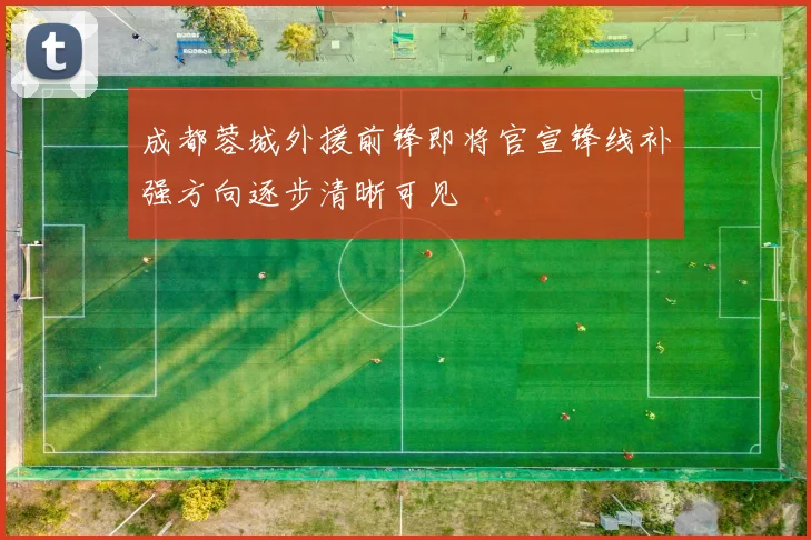 成都蓉城外援前锋即将官宣锋线补强方向逐步清晰可见