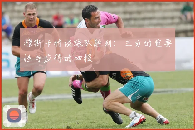 穆斯卡特谈球队胜利：三分的重要性与应得的回报