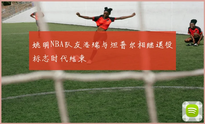 姚明NBA队友洛瑞与坦普尔相继退役标志时代结束
