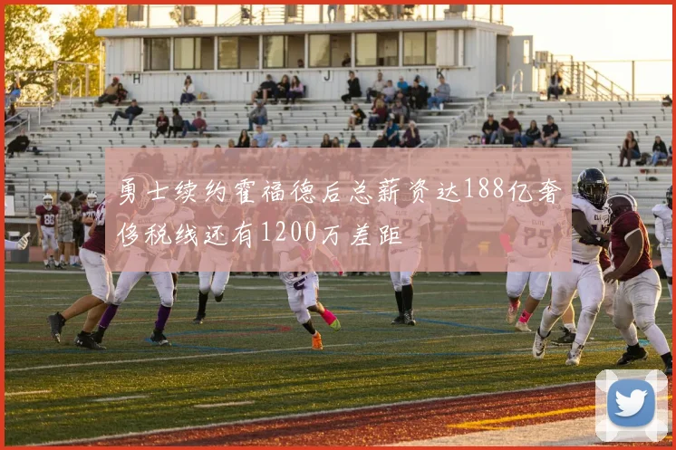 勇士续约霍福德后总薪资达188亿奢侈税线还有1200万差距