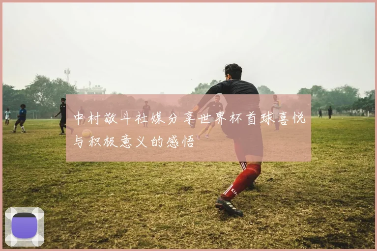中村敬斗社媒分享世界杯首球喜悦与积极意义的感悟