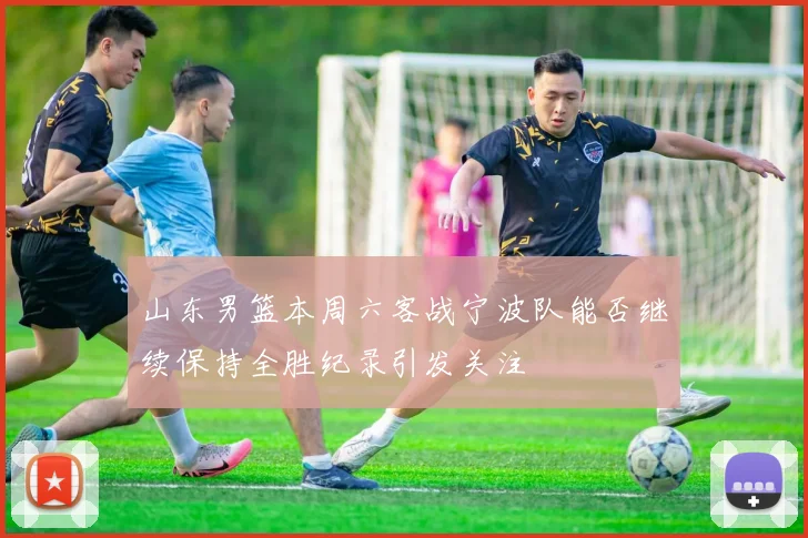 山东男篮本周六客战宁波队能否继续保持全胜纪录引发关注