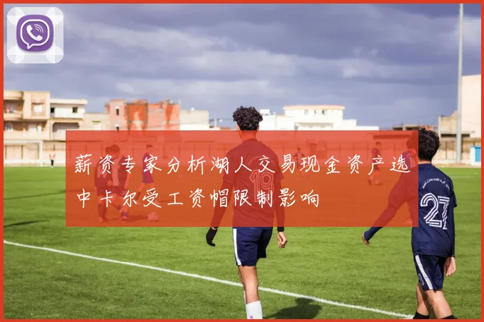 薪资专家分析湖人交易现金资产选中卡尔受工资帽限制影响