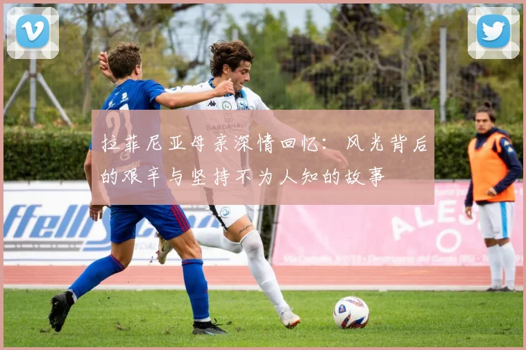 拉菲尼亚母亲深情回忆：风光背后的艰辛与坚持不为人知的故事