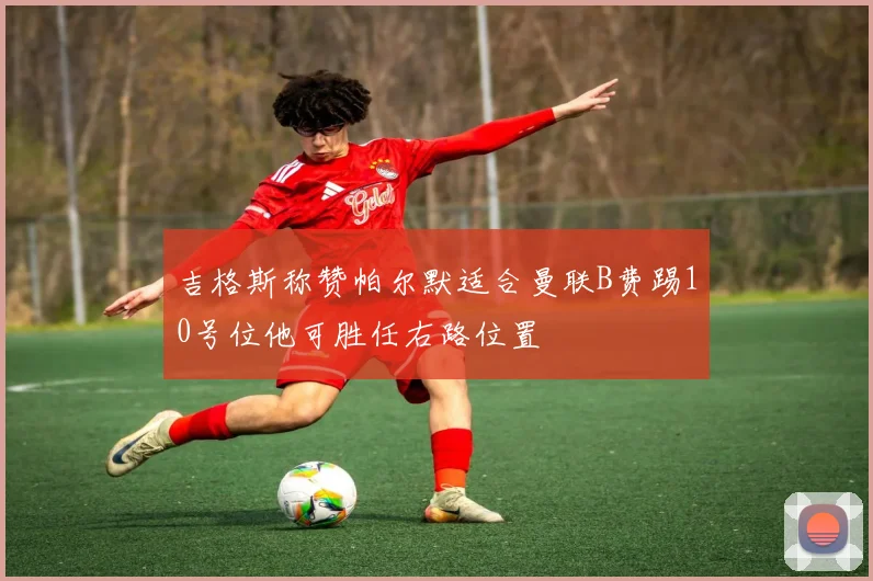 吉格斯称赞帕尔默适合曼联B费踢10号位他可胜任右路位置
