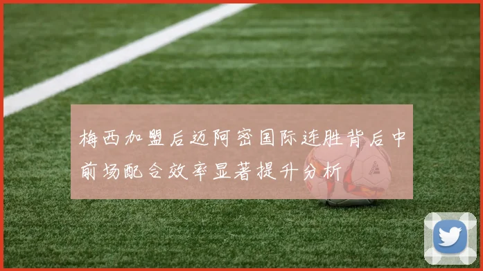 梅西加盟后迈阿密国际连胜背后中前场配合效率显著提升分析