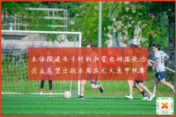 米体报道洛卡特利和霍尔姆接受治疗后有望出战本周末尤文意甲联赛