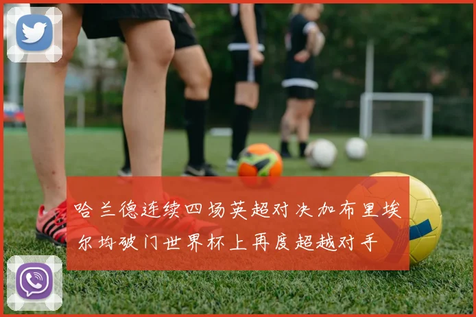 哈兰德连续四场英超对决加布里埃尔均破门世界杯上再度超越对手