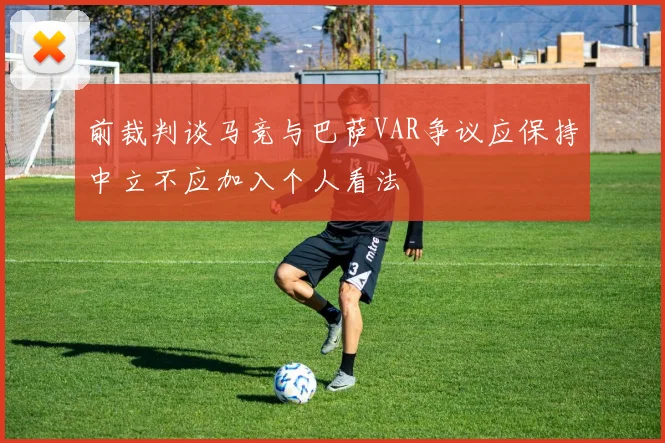 前裁判谈马竞与巴萨VAR争议应保持中立不应加入个人看法