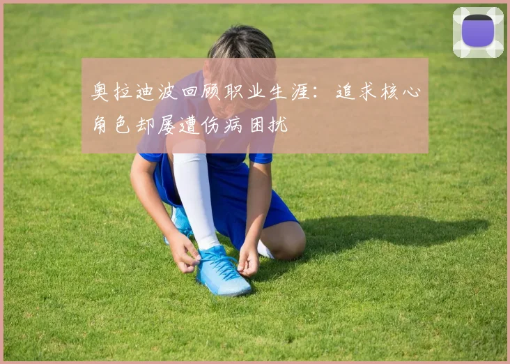 奥拉迪波回顾职业生涯：追求核心角色却屡遭伤病困扰