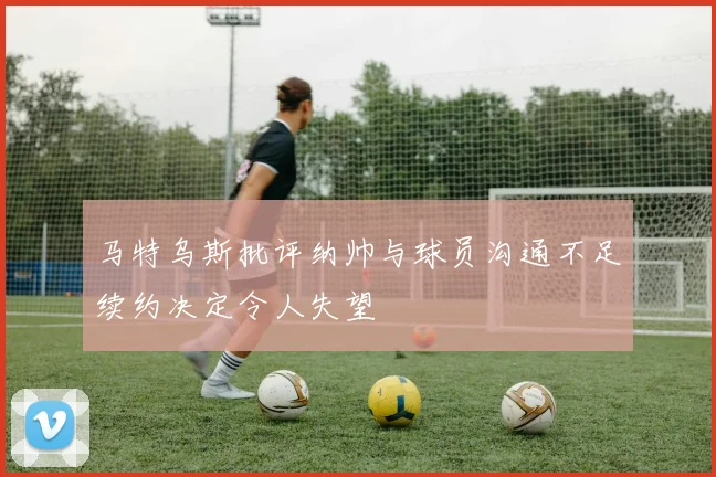 马特乌斯批评纳帅与球员沟通不足续约决定令人失望