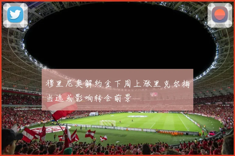 穆里尼奥解约金下周上涨里克尔梅当选或影响转会前景