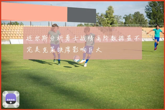 迈尔斯分析勇士战绩高阶数据虽不完美克莱缺席影响巨大