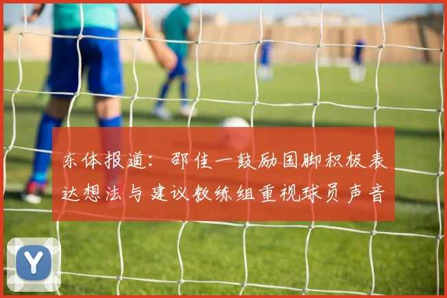 东体报道：邵佳一鼓励国脚积极表达想法与建议教练组重视球员声音