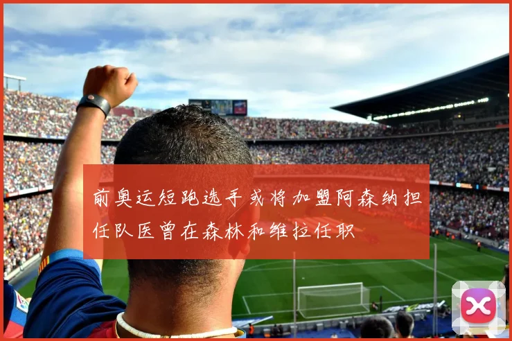 前奥运短跑选手或将加盟阿森纳担任队医曾在森林和维拉任职
