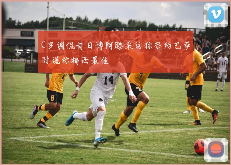 C罗调侃昔日博阿滕采访称签约巴萨时谎称梅西最佳