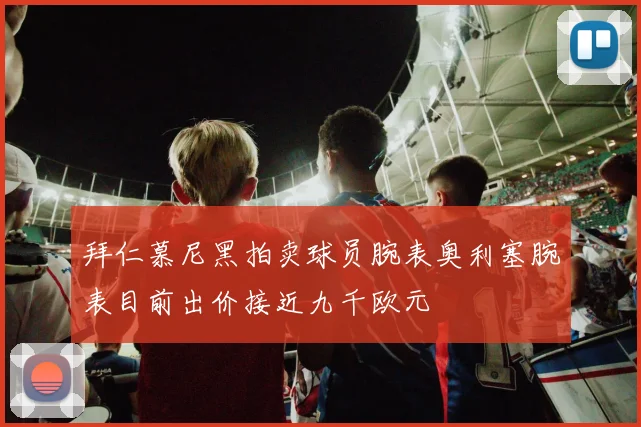 拜仁慕尼黑拍卖球员腕表奥利塞腕表目前出价接近九千欧元