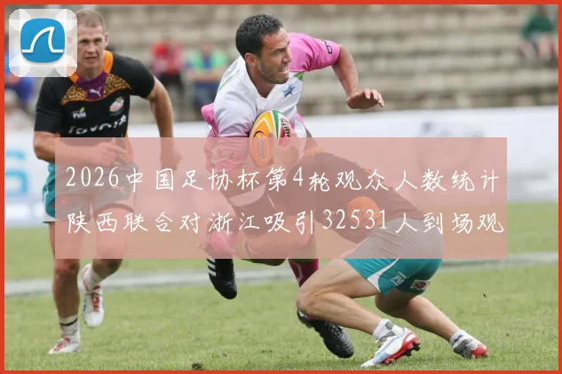 2026中国足协杯第4轮观众人数统计陕西联合对浙江吸引32531人到场观看