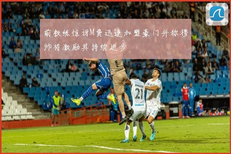 前教练惊讶M费迅速加盟豪门并称穆帅将激励其持续进步