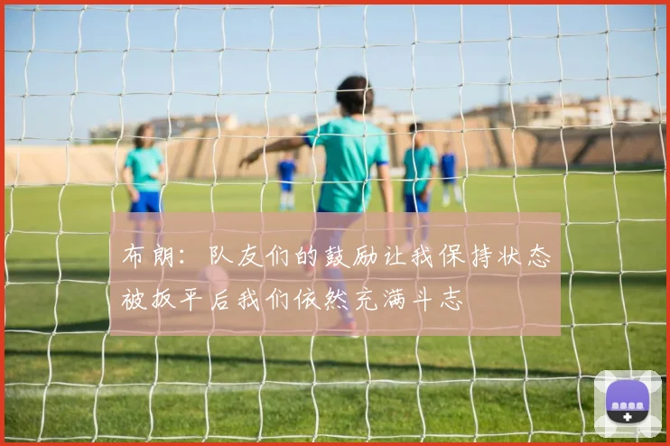 布朗：队友们的鼓励让我保持状态被扳平后我们依然充满斗志