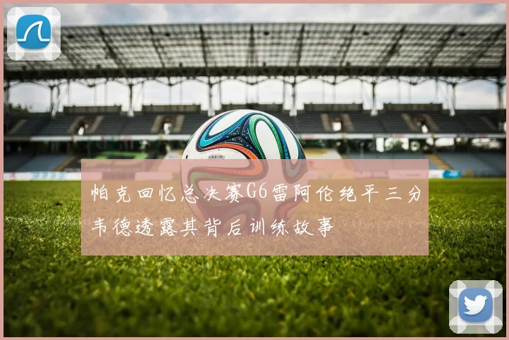 帕克回忆总决赛G6雷阿伦绝平三分韦德透露其背后训练故事