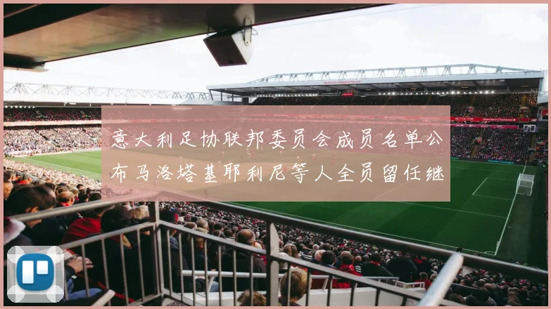 意大利足协联邦委员会成员名单公布马洛塔基耶利尼等人全员留任继续服务