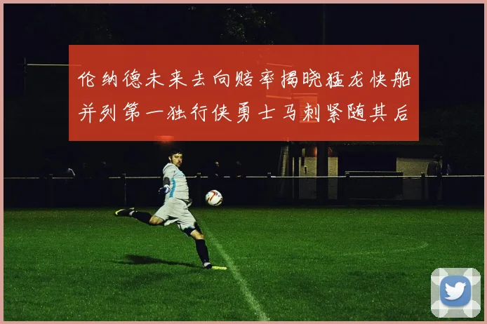 伦纳德未来去向赔率揭晓猛龙快船并列第一独行侠勇士马刺紧随其后