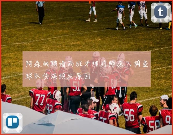 阿森纳聘请西班牙理疗师深入调查球队伤病频发原因